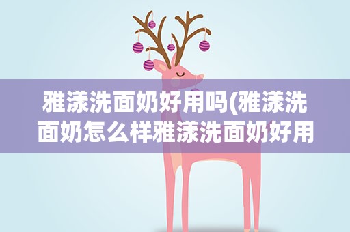 雅漾洗面奶好用吗(雅漾洗面奶怎么样雅漾洗面奶好用吗)
