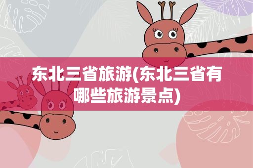 东北三省旅游(东北三省有哪些旅游景点)