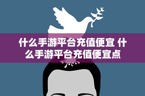 什么手游平台充值便宜 什么手游平台充值便宜点