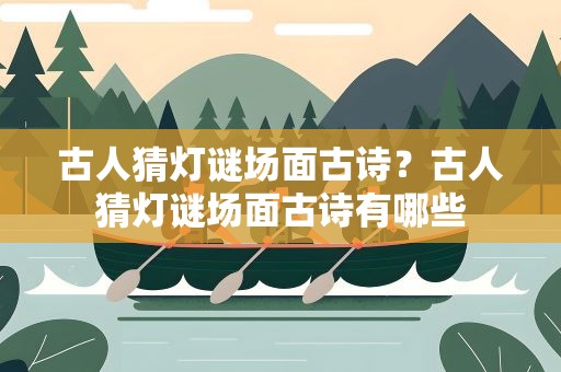 古人猜灯谜场面古诗？古人猜灯谜场面古诗有哪些
