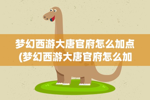 梦幻西游大唐官府怎么加点(梦幻西游大唐官府怎么加点最好)