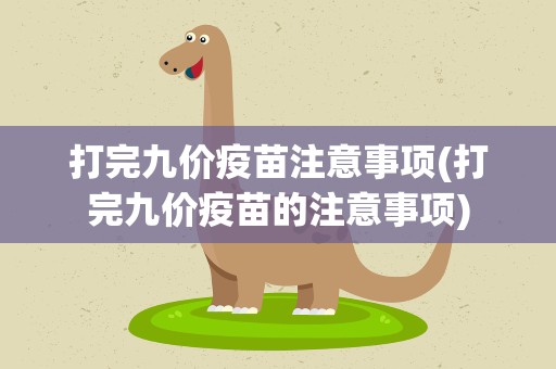 打完九价疫苗注意事项(打完九价疫苗的注意事项)