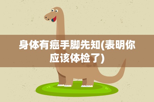 身体有癌手脚先知(表明你应该体检了)