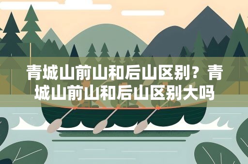 青城山前山和后山区别？青城山前山和后山区别大吗