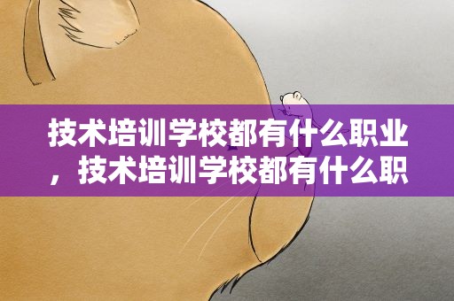 技术培训学校都有什么职业，技术培训学校都有什么职业类别