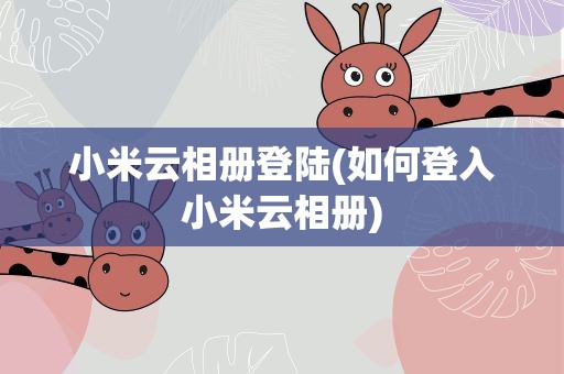 小米云相册登陆(如何登入小米云相册)