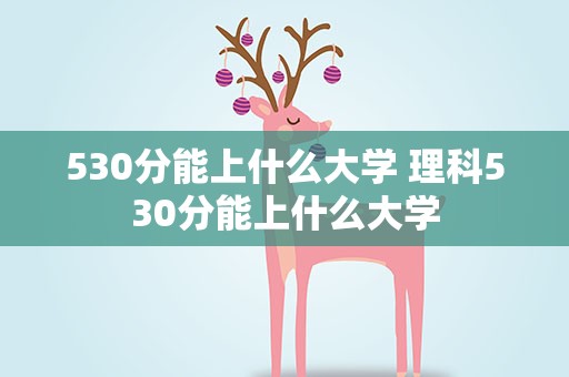 530分能上什么大学 理科530分能上什么大学
