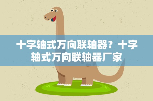 十字轴式万向联轴器？十字轴式万向联轴器厂家