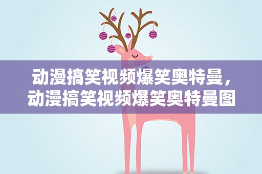 动漫搞笑视频爆笑奥特曼，动漫搞笑视频爆笑奥特曼图片