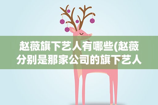 赵薇旗下艺人有哪些(赵薇分别是那家公司的旗下艺人)