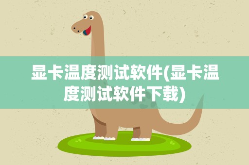 显卡温度测试软件(显卡温度测试软件下载)