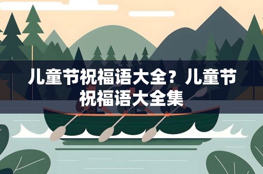 儿童节祝福语大全？儿童节祝福语大全集