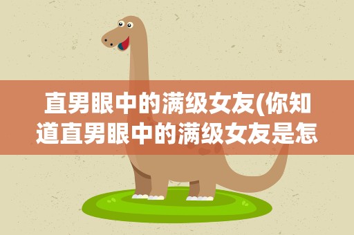 直男眼中的满级女友(你知道直男眼中的满级女友是怎样的吗)