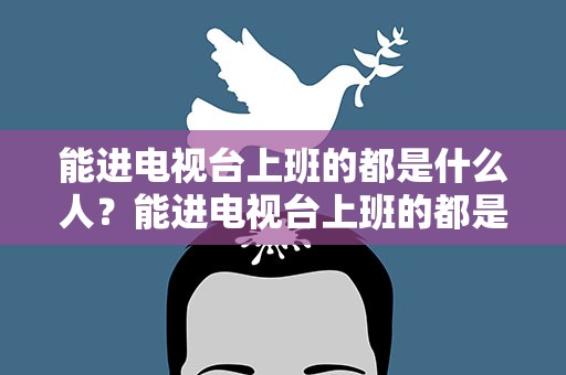 能进电视台上班的都是什么人？能进电视台上班的都是什么人员