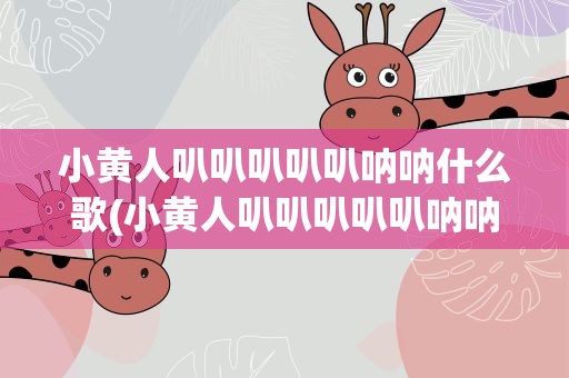 小黄人叭叭叭叭叭呐呐什么歌(小黄人叭叭叭叭叭呐呐什么歌好听)