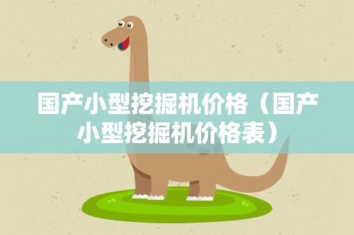 国产小型挖掘机价格（国产小型挖掘机价格表）