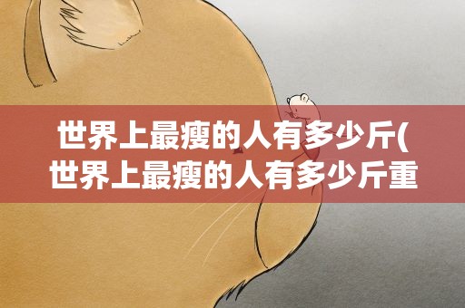 世界上最瘦的人有多少斤(世界上最瘦的人有多少斤重)
