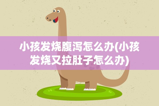 小孩发烧腹泻怎么办(小孩发烧又拉肚子怎么办)