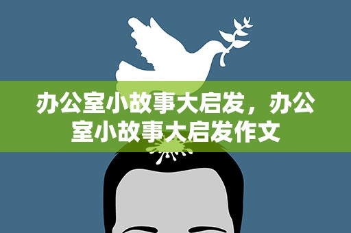 办公室小故事大启发，办公室小故事大启发作文