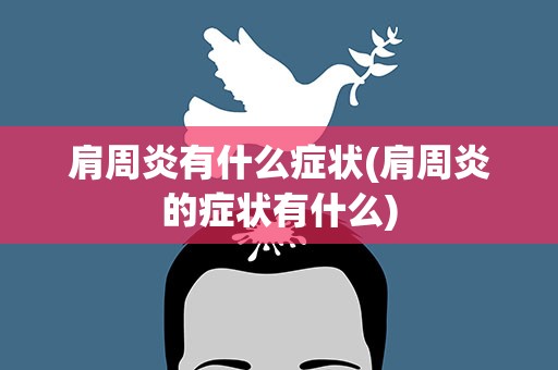 肩周炎有什么症状(肩周炎的症状有什么)