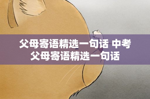 父母寄语精选一句话 中考父母寄语精选一句话