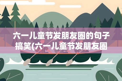 六一儿童节发朋友圈的句子搞笑(六一儿童节发朋友圈的句子搞笑版)