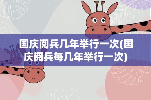 国庆阅兵几年举行一次(国庆阅兵每几年举行一次)