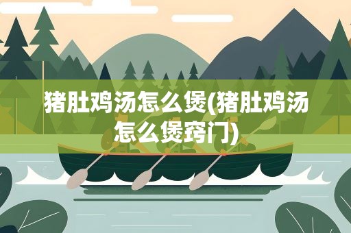 猪肚鸡汤怎么煲(猪肚鸡汤怎么煲窍门)
