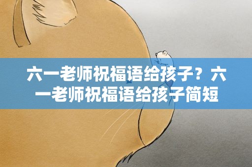 六一老师祝福语给孩子？六一老师祝福语给孩子简短
