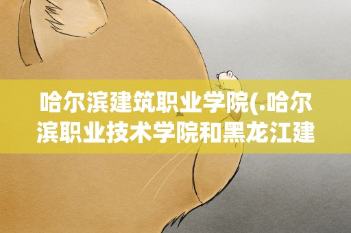 哈尔滨建筑职业学院(.哈尔滨职业技术学院和黑龙江建筑职业技术学院那个好)
