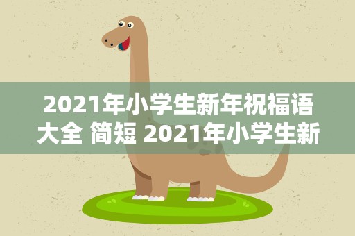 2021年小学生新年祝福语大全 简短 2021年小学生新年祝福语大全 简短四字