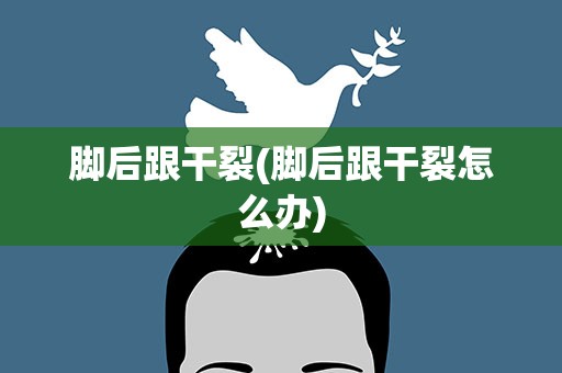 脚后跟干裂(脚后跟干裂怎么办)