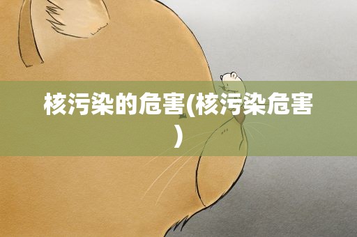 核污染的危害(核污染危害)