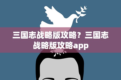 三国志战略版攻略？三国志战略版攻略app