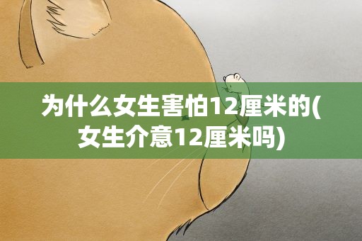为什么女生害怕12厘米的(女生介意12厘米吗)