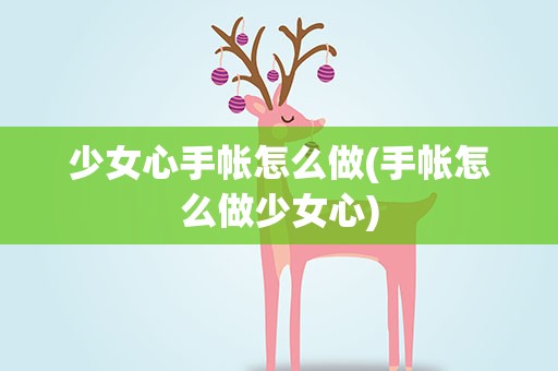 少女心手帐怎么做(手帐怎么做少女心)
