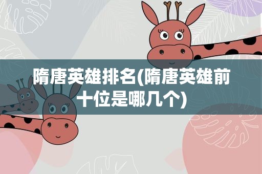 隋唐英雄排名(隋唐英雄前十位是哪几个)