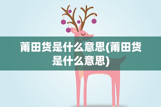 莆田货是什么意思(莆田货是什么意思)