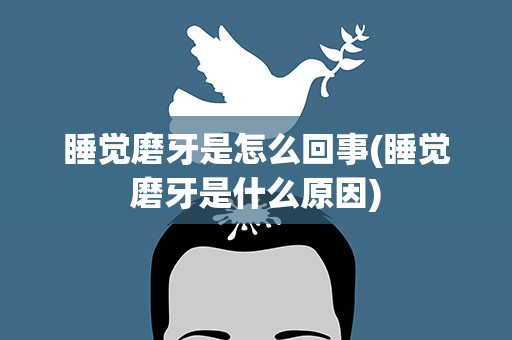 睡觉磨牙是怎么回事(睡觉磨牙是什么原因)