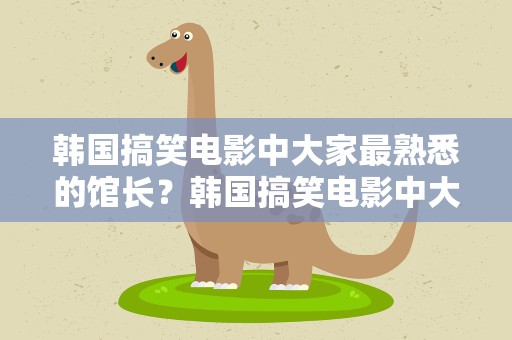 韩国搞笑电影中大家最熟悉的馆长？韩国搞笑电影中大家最熟悉的馆长是