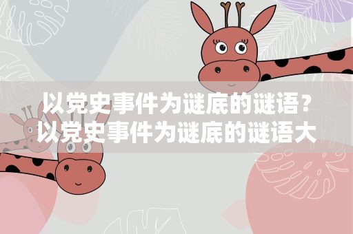 以党史事件为谜底的谜语？以党史事件为谜底的谜语大全