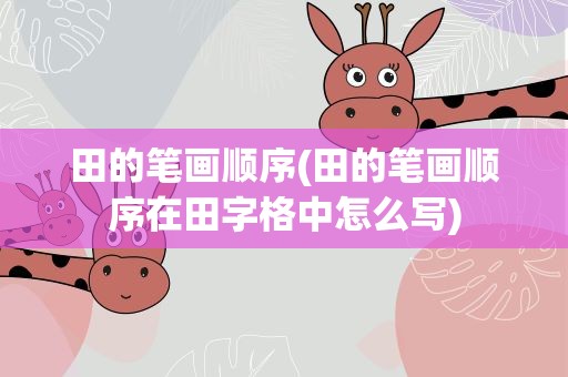 田的笔画顺序(田的笔画顺序在田字格中怎么写)