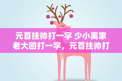 元首挂帅打一字 少小离家老大回打一字，元首挂帅打一字少小离家老大回打一字