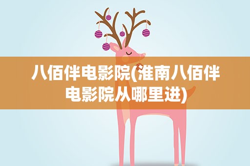 八佰伴电影院(淮南八佰伴电影院从哪里进)