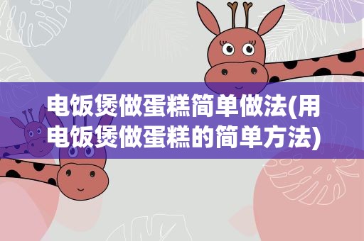 电饭煲做蛋糕简单做法(用电饭煲做蛋糕的简单方法)