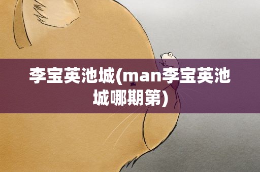 李宝英池城(man李宝英池城哪期第)