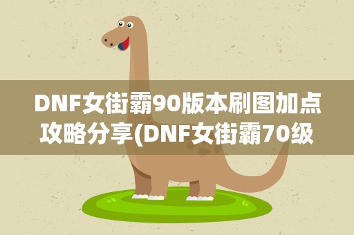 DNF女街霸90版本刷图加点攻略分享(DNF女街霸70级纯刷图加点,要全的,谢谢!)