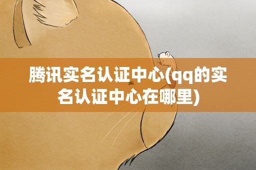 腾讯实名认证中心(qq的实名认证中心在哪里)