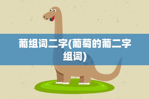 葡组词二字(葡萄的葡二字组词)