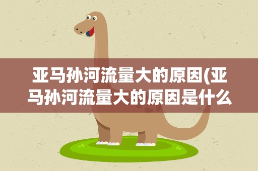 亚马孙河流量大的原因(亚马孙河流量大的原因是什么)